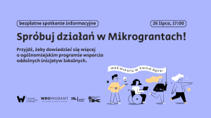 Na obrazku znajduje się nazwa wydarzenia, czyli "Spróbuj swoje siły w Mikrograntach!". Pod nazwą jest napisany krótki opis wydarzenia: “Przyjdź, żeby dowiedzieć się więcej o ogólnomiejskim programie wsparcia oddolnych inicjatyw lokalnych”. Na górze umieszczony został rodzaj wydarzenia, czyli bezpłatne spotkanie informacyjne oraz data i godzina wydarzenia, czyli 26 lipca, 17:00. Na dole znajdują się logotypy Wrocławskiego Centrum Rozwoju Społecznego, WroMigranta, Przejścia Dialogu i Wrocławskiego Instytutu Kultury. W celach dekoracyjnych umieszczona została ilustracja autorswa Mikrograntów z mieszkańcami Wrocławia. Jedna z kobiet niesie w rękach flagę “Weź miasto w swoje ręce”. Tło grafiki fioletowe, napisy czarne, kolory ilustracji to czarny, żółty i biały.