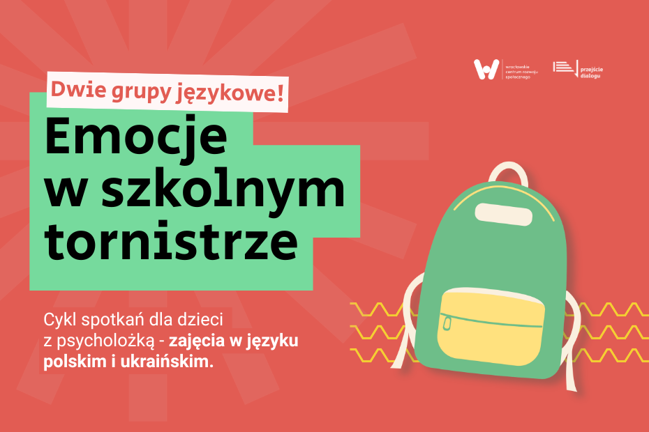 Grafika informacyjna z cyklu spotkań dla dzieci z psycholożką. Na czerwonym tle znajduje się zielony prostokąt z czarnym napisem: „Emocje w szkolnym tornistrze” oraz biały prostokąt powyżej z napisem: „Dwie grupy językowe!”. W dolnej części widnieje napis: „Cykl spotkań dla dzieci z psycholożką - zajęcia w języku polskim i ukraińskim.”. Po prawej stronie widoczna jest ilustracja zielonego plecaka oraz logotypy Wrocławskiego Centrum Rozwoju Społecznego i Przejścia Dialogu.